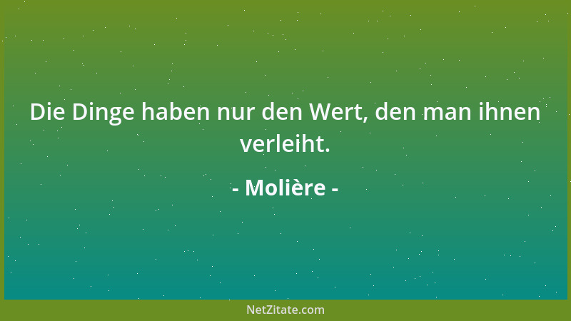 Molière - Die Dinge haben nur den Wert, den man ihnen verleiht....