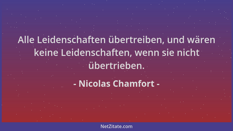 Nicolas Chamfort - Alle Leidenschaften übertreiben, und wären keine Leidenschaften, wenn sie nicht übertrieben....