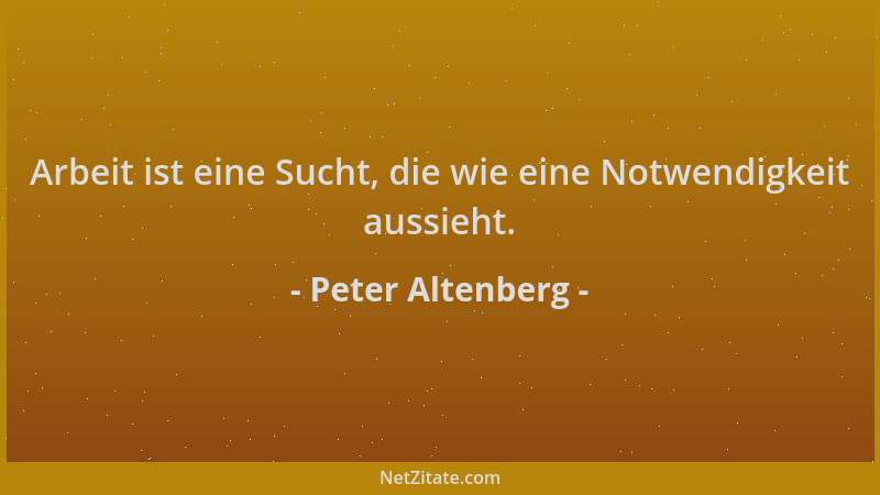 Peter Altenberg - Arbeit ist eine Sucht, die wie eine Notwendigkeit aussieht....