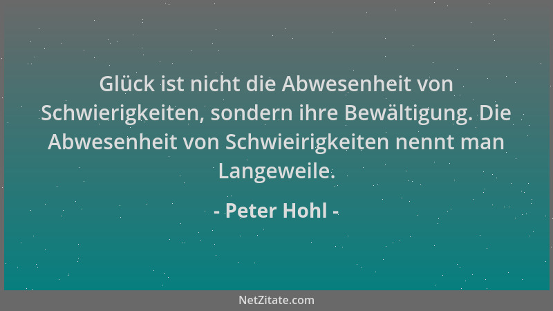 Peter Hohl - Glück ist nicht die Abwesenheit von Schwierigkeiten, sondern ihre Bewältigung. Die Abwesenheit von Schwieirigk...