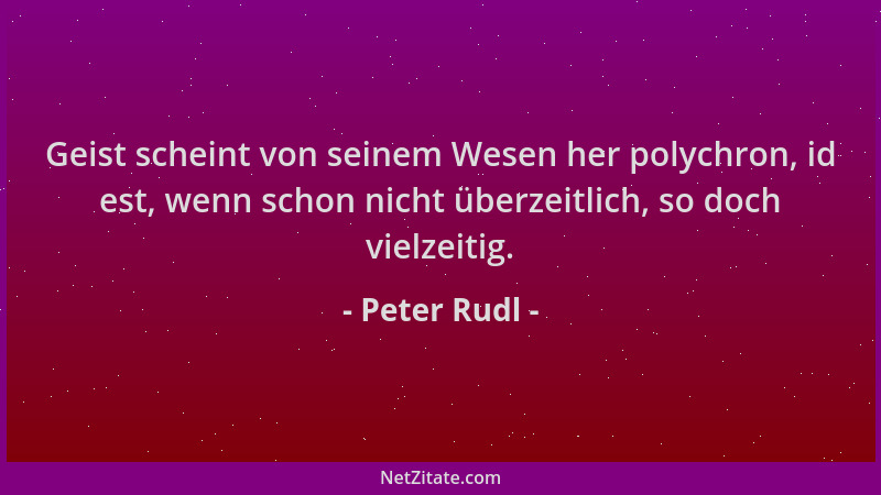 Peter Rudl - Geist scheint von seinem Wesen her polychron, id est, wenn schon nicht überzeitlich, so doch vielzeitig....