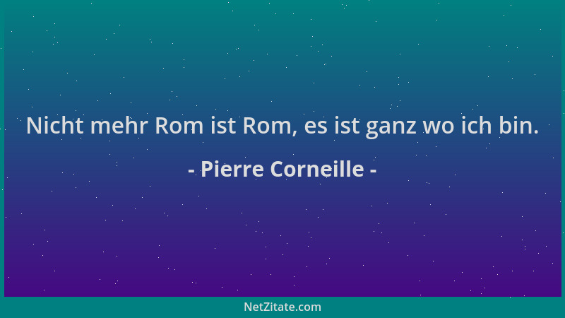 Pierre Corneille - Nicht mehr Rom ist Rom, es ist ganz wo ich bin....
