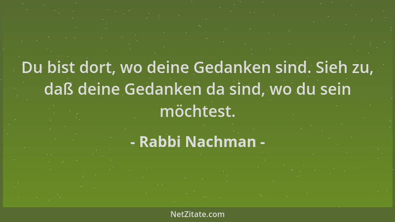 Rabbi Nachman - Du bist dort, wo deine Gedanken sind. Sieh zu, daß deine Gedanken da sind, wo du sein möchtest....