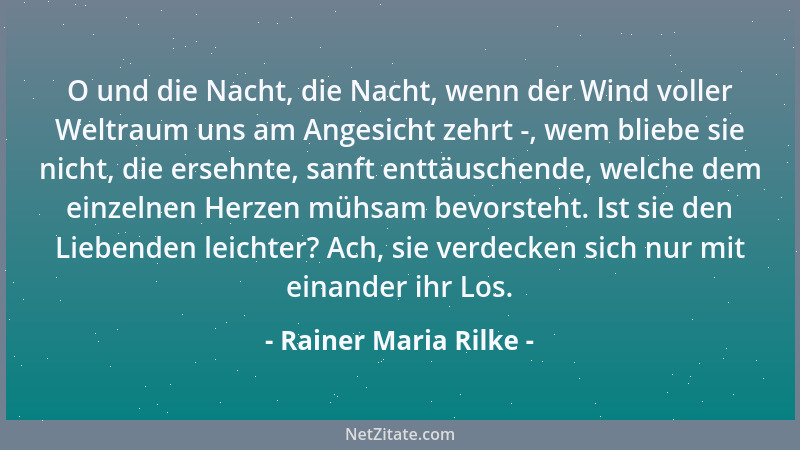 Rainer Maria Rilke - O und die Nacht, die Nacht, wenn der Wind voller Weltraum uns am Angesicht zehrt -, wem bliebe sie nic...