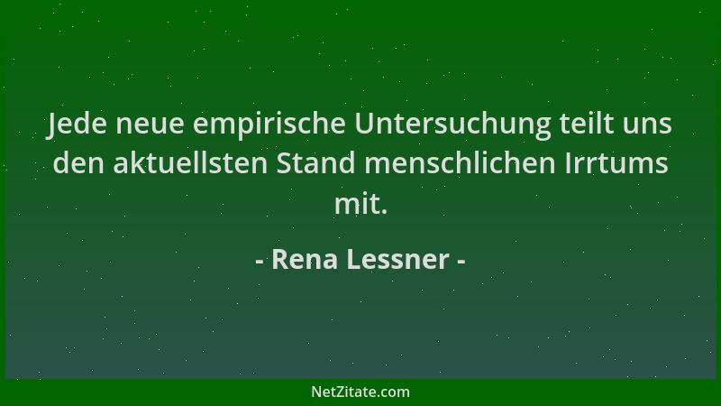 Rena Lessner - Jede neue empirische Untersuchung teilt uns den aktuellsten Stand menschlichen Irrtums mit....