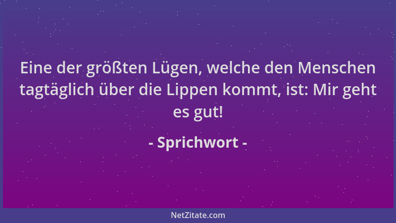 Sprichwort - Eine der größten Lügen, welche den Menschen tagtäglich über die Lippen kommt, ist: Mir geht es gut!...