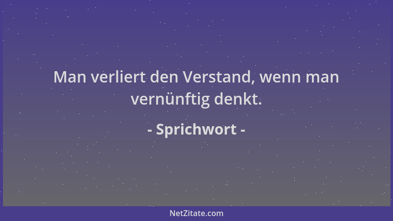 Sprichwort - Man verliert den Verstand, wenn man vernünftig denkt....