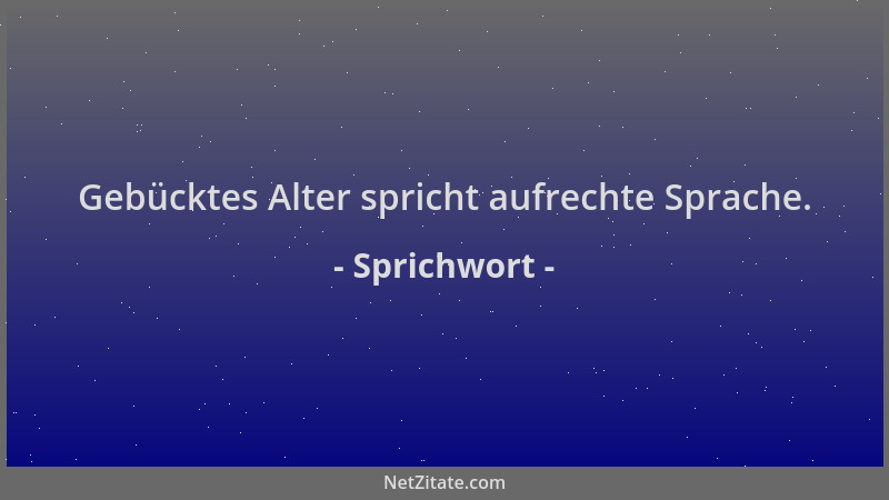 Sprichwort - Gebücktes Alter spricht aufrechte Sprache....