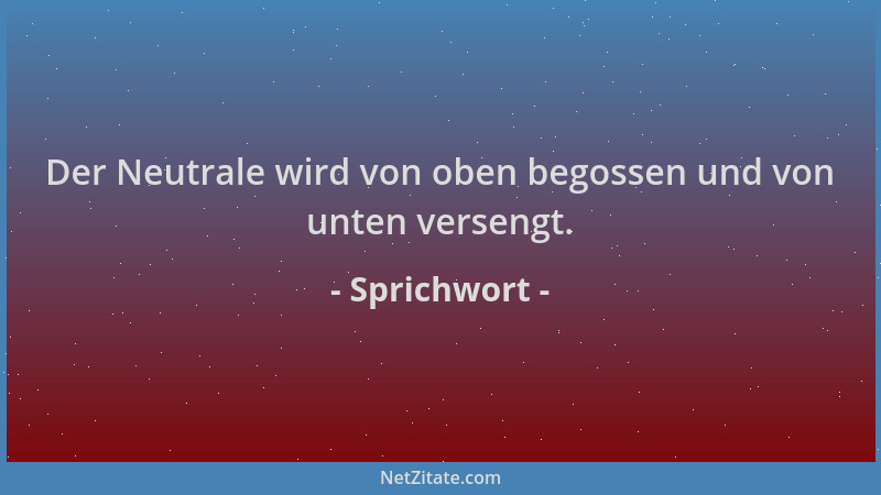Sprichwort - Der Neutrale wird von oben begossen und von unten versengt....