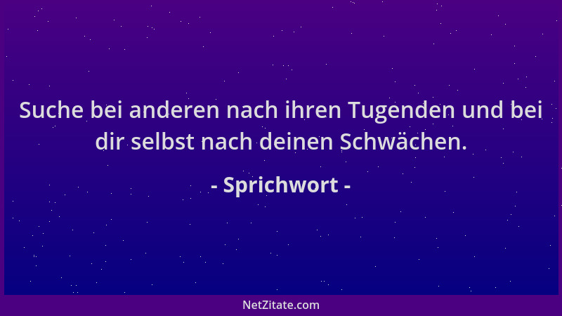 Sprichwort - Suche bei anderen nach ihren Tugenden und bei dir selbst nach deinen Schwächen....