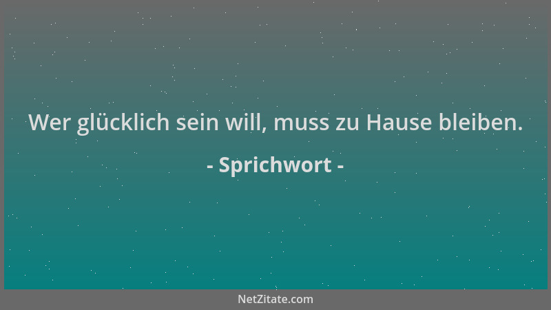 Sprichwort - Wer glücklich sein will, muss zu Hause bleiben....