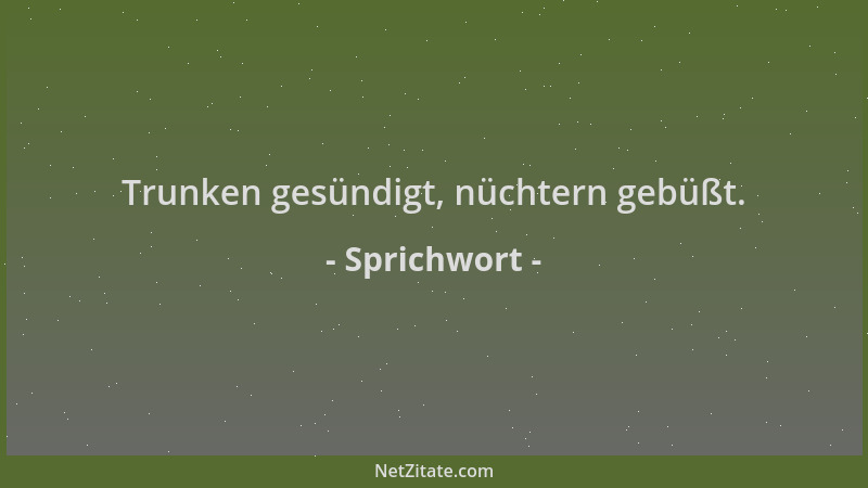 Sprichwort - Trunken gesündigt, nüchtern gebüßt....
