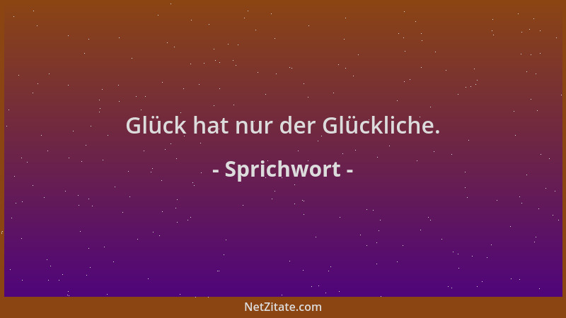 Sprichwort - Glück hat nur der Glückliche....