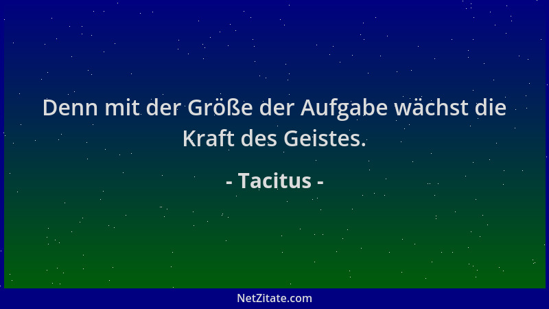Tacitus - Denn mit der Größe der Aufgabe wächst die Kraft des Geistes....