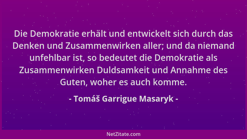 Tomáš Garrigue Masaryk - Die Demokratie erhält und entwickelt sich durch das Denken und Zusammenwirken aller; und da nieman...