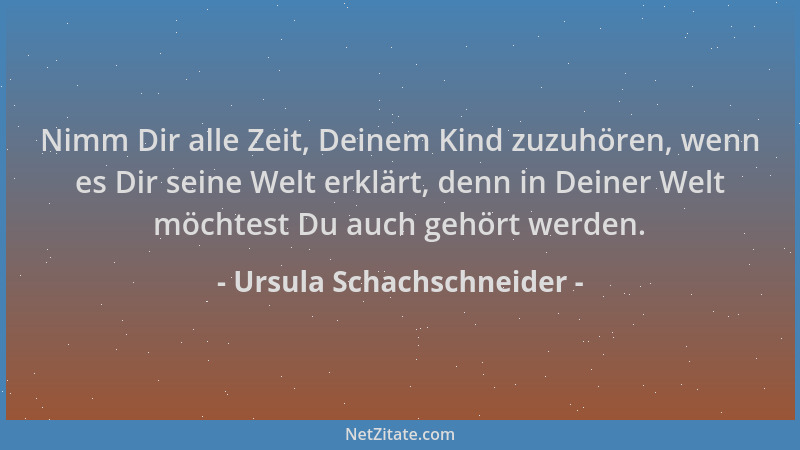 Ursula Schachschneider - Nimm Dir alle Zeit, Deinem Kind zuzuhören, wenn es Dir seine Welt erklärt, denn in Deiner Welt möc...
