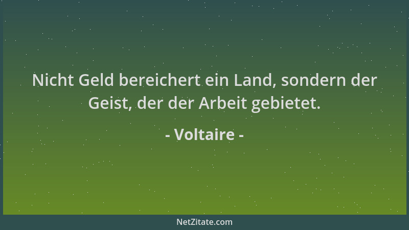 Voltaire - Nicht Geld bereichert ein Land, sondern der Geist, der der Arbeit gebietet....