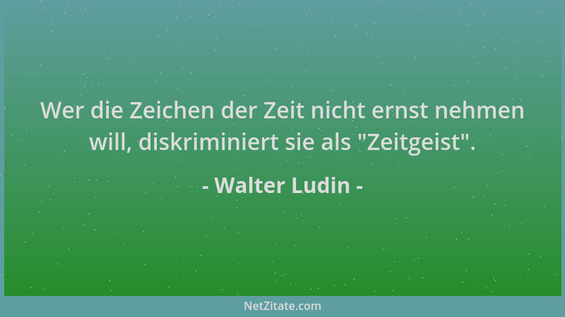 Walter Ludin - Wer die Zeichen der Zeit nicht ernst nehmen will, diskriminiert sie als  "Zeitgeist "....