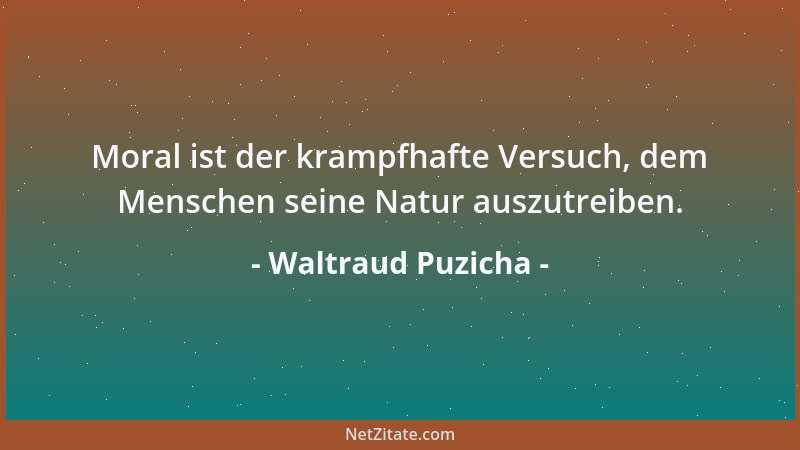 Waltraud Puzicha - Moral ist der krampfhafte Versuch, dem Menschen seine Natur auszutreiben....