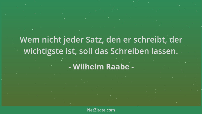 Wilhelm Raabe - Wem nicht jeder Satz, den er schreibt, der wichtigste ist, soll das Schreiben lassen....