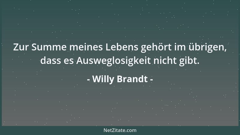 Willy Brandt - Zur Summe meines Lebens gehört im übrigen, dass es Ausweglosigkeit nicht gibt....