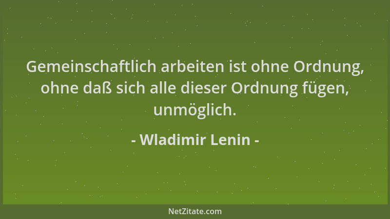 Wladimir Lenin - Gemeinschaftlich arbeiten ist ohne Ordnung, ohne daß sich alle dieser Ordnung fügen, unmöglich....