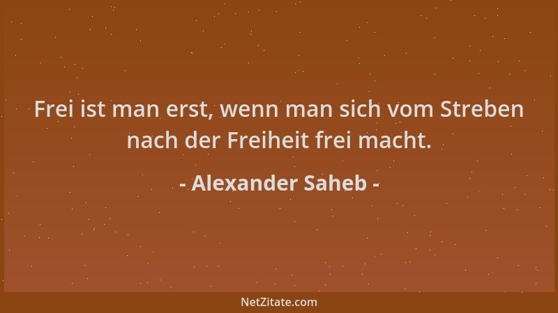 Alexander Saheb - Frei ist man erst, wenn man sich vom Streben nach der Freiheit frei macht....
