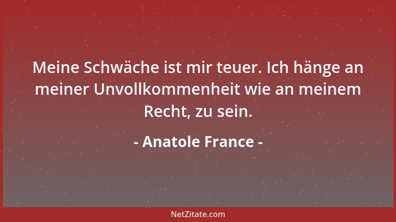 Anatole France - Meine Schwäche ist mir teuer. Ich hänge an meiner Unvollkommenheit wie an meinem Recht, zu sein....