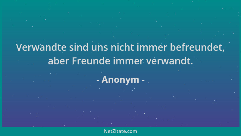 Anonym - Verwandte sind uns nicht immer befreundet, aber Freunde immer verwandt....