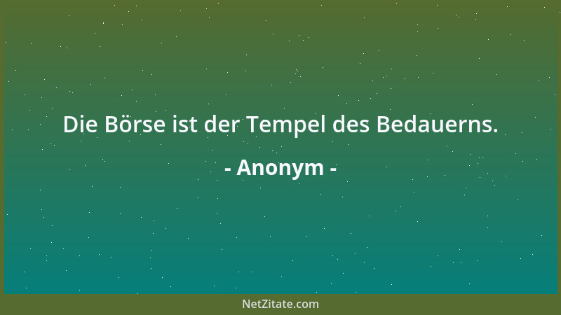 Anonym - Die Börse ist der Tempel des Bedauerns....