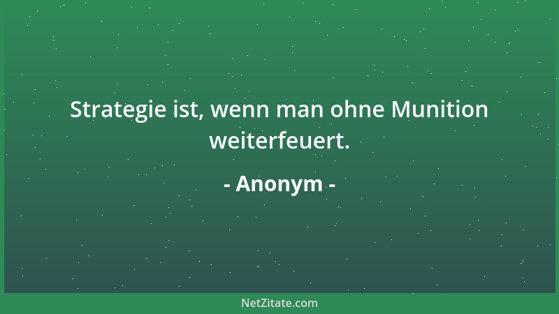 Anonym - Strategie ist, wenn man ohne Munition weiterfeuert....