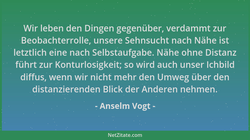 Anselm Vogt - Wir leben den Dingen gegenüber, verdammt zur Beobachterrolle, unsere Sehnsucht nach Nähe ist letztlich eine n...