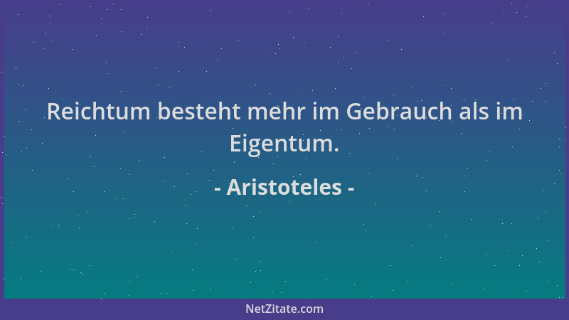 Aristoteles - Reichtum besteht mehr im Gebrauch als im Eigentum....