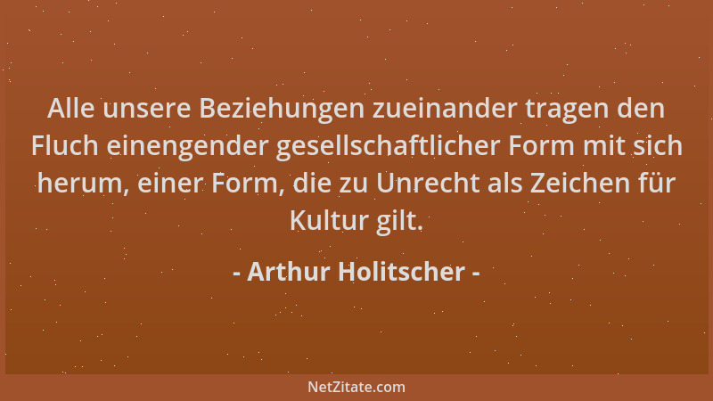 Arthur Holitscher - Alle unsere Beziehungen zueinander tragen den Fluch einengender gesellschaftlicher Form mit sich herum,...