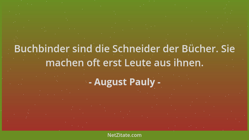 August Pauly - Buchbinder sind die Schneider der Bücher. Sie machen oft erst Leute aus ihnen....