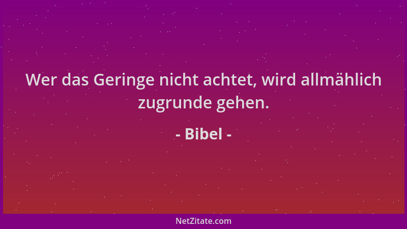 Bibel - Wer das Geringe nicht achtet, wird allmählich zugrunde gehen....
