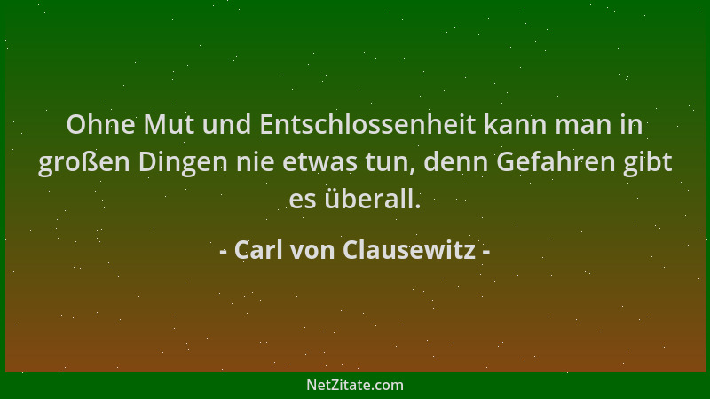 Carl von Clausewitz - Ohne Mut und Entschlossenheit kann man in großen Dingen nie etwas tun, denn Gefahren gibt es überall....