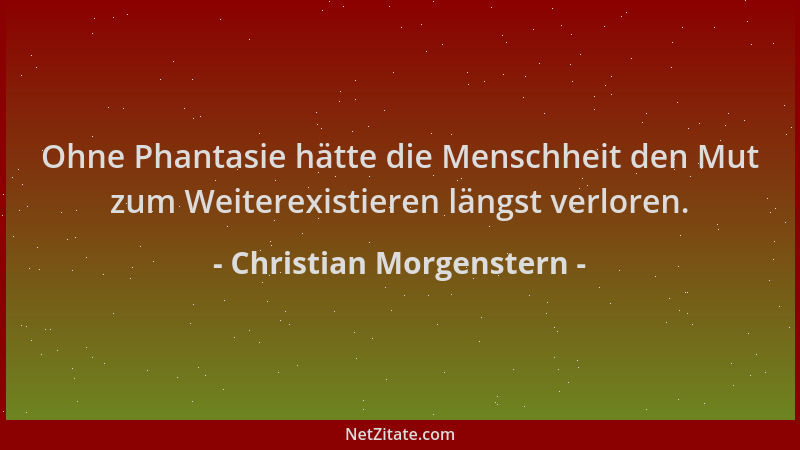 Christian Morgenstern - Ohne Phantasie hätte die Menschheit den Mut zum Weiterexistieren längst verloren....