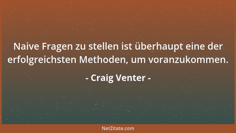 Craig Venter - Naive Fragen zu stellen ist überhaupt eine der erfolgreichsten Methoden, um voranzukommen....