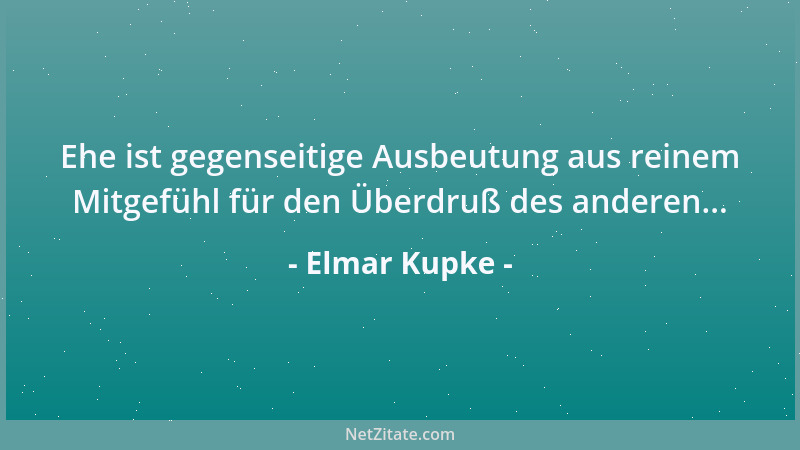 Elmar Kupke - Ehe ist gegenseitige Ausbeutung aus reinem Mitgefühl für den Überdruß des anderen......