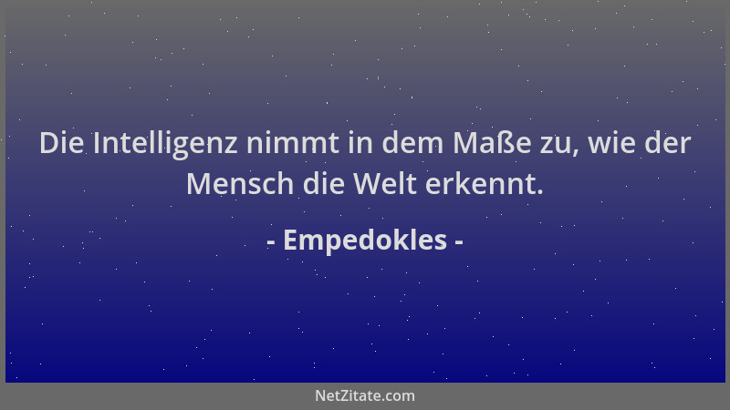 Empedokles - Die Intelligenz nimmt in dem Maße zu, wie der Mensch die Welt erkennt....