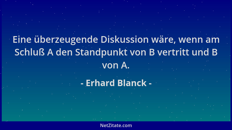 Erhard Blanck - Eine überzeugende Diskussion wäre, wenn am Schluß A den Standpunkt von B vertritt und B von A....