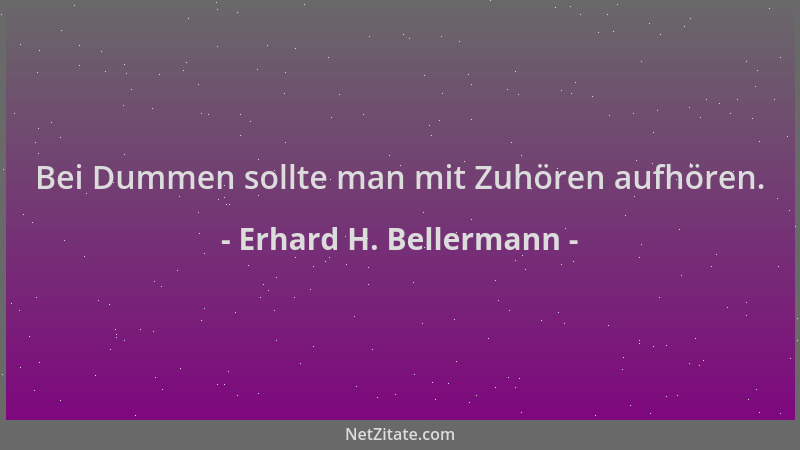 Erhard H. Bellermann - Bei Dummen sollte man mit Zuhören aufhören....