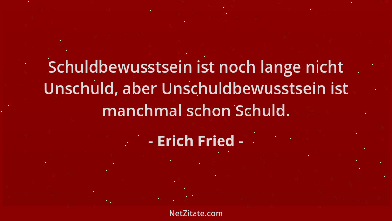 Erich Fried - Schuldbewusstsein ist noch lange nicht Unschuld, aber Unschuldbewusstsein ist manchmal schon Schuld....