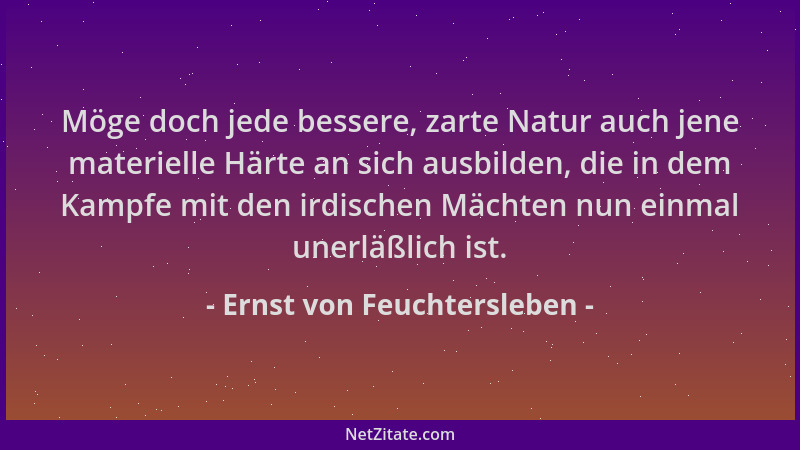 Ernst von Feuchtersleben - Möge doch jede bessere, zarte Natur auch jene materielle Härte an sich ausbilden, die in dem Kam...