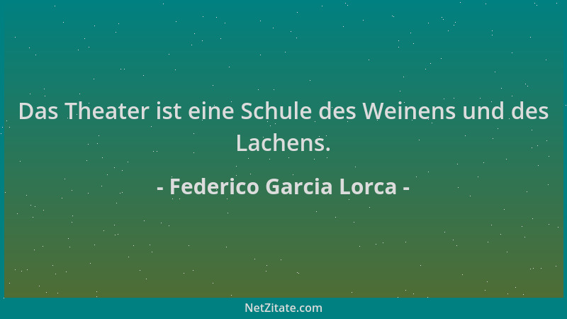 Federico Garcia Lorca - Das Theater ist eine Schule des Weinens und des Lachens....