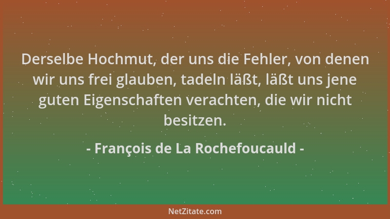 François de La Rochefoucauld - Derselbe Hochmut, der uns die Fehler, von denen wir uns frei glauben, tadeln läßt, läßt uns...