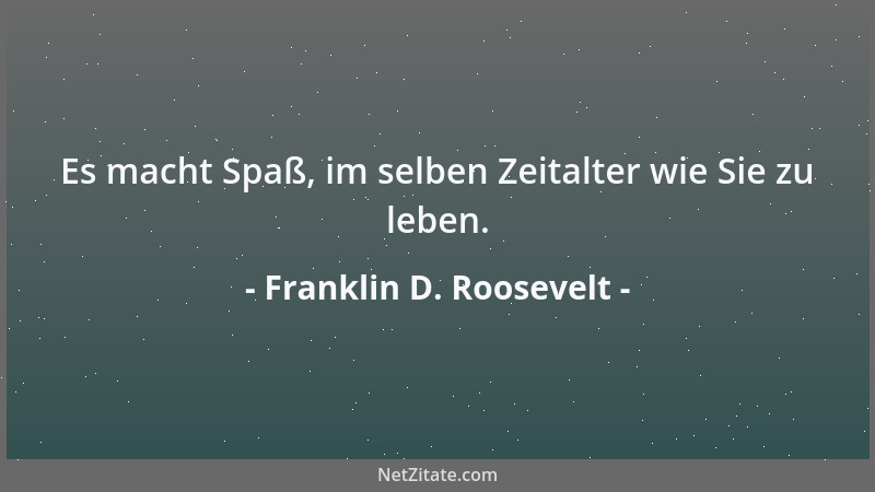 Franklin D. Roosevelt - Es macht Spaß, im selben Zeitalter wie Sie zu leben....