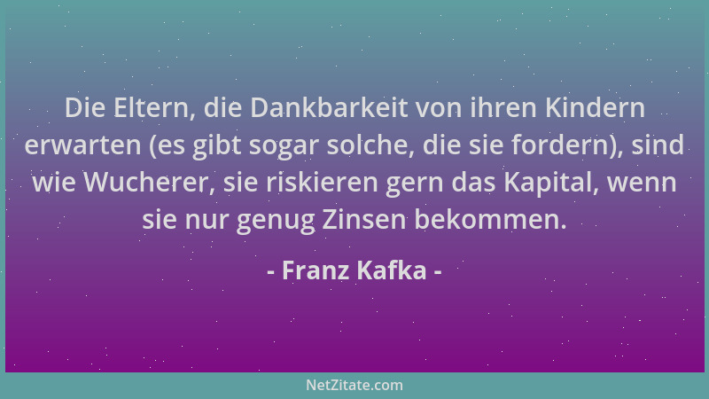 Franz Kafka - Die Eltern, die Dankbarkeit von ihren Kindern erwarten (es gibt sogar solche, die sie fordern), sind wie Wuch...