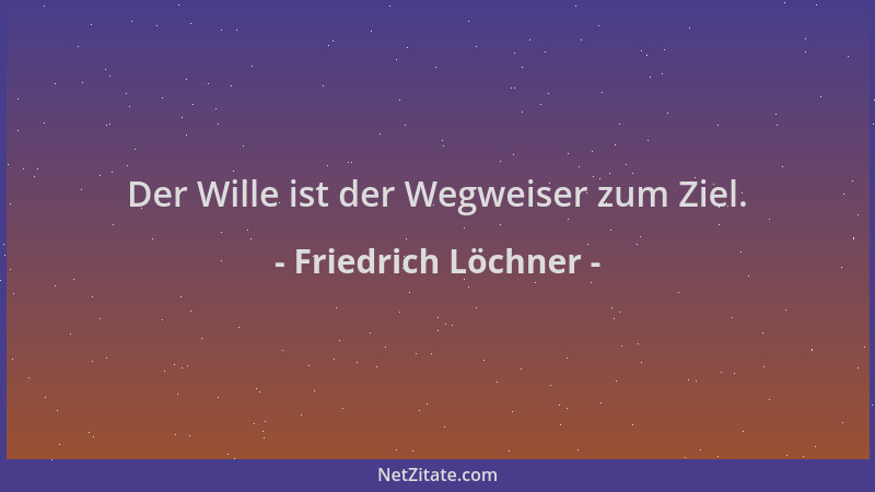 Friedrich Löchner - Der Wille ist der Wegweiser zum Ziel....